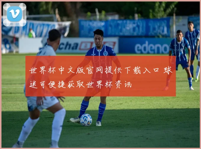 世界杯中文版官网提供下载入口 球迷可便捷获取世界杯资讯