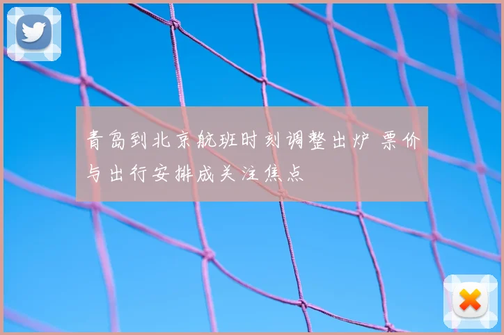 青岛到北京航班时刻调整出炉 票价与出行安排成关注焦点