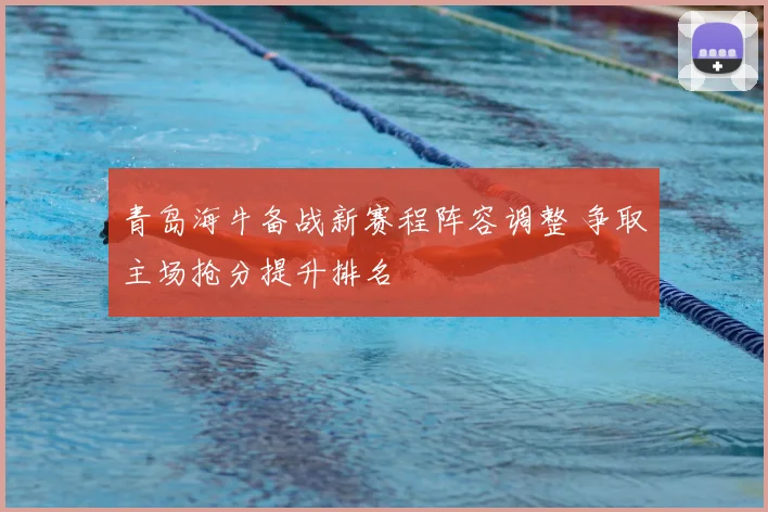 青岛海牛备战新赛程阵容调整 争取主场抢分提升排名
