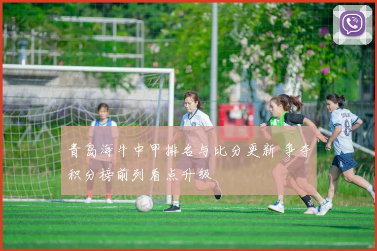 青岛海牛中甲排名与比分更新 争夺积分榜前列看点升级