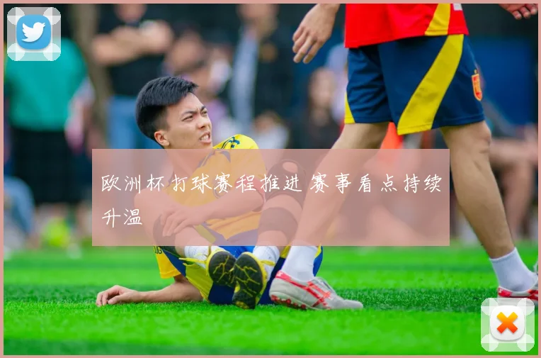 欧洲杯打球赛程推进 赛事看点持续升温