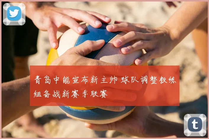 青岛中能宣布新主帅 球队调整教练组备战新赛季联赛