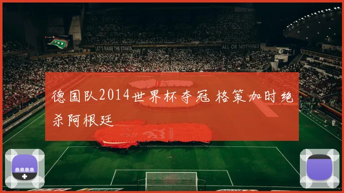 德国队2014世界杯夺冠 格策加时绝杀阿根廷