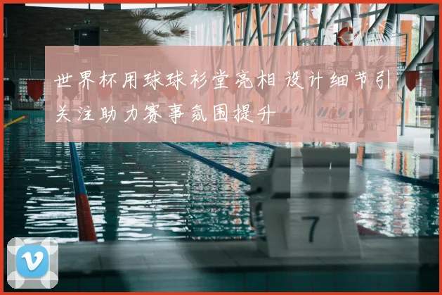 世界杯用球球衫堂亮相 设计细节引关注助力赛事氛围提升