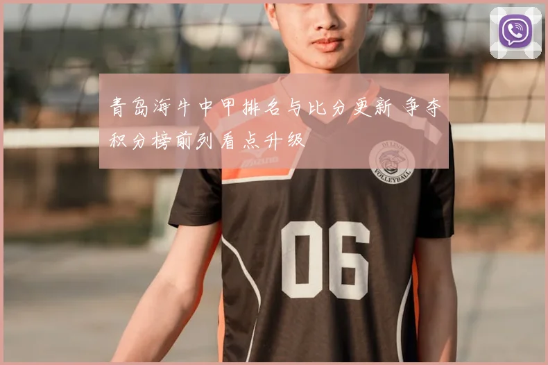 青岛海牛中甲排名与比分更新 争夺积分榜前列看点升级
