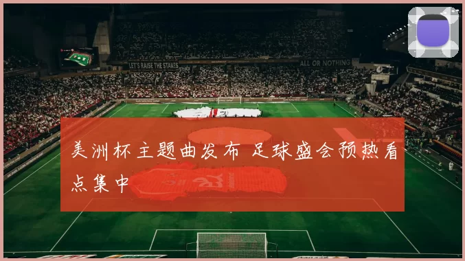 美洲杯主题曲发布 足球盛会预热看点集中