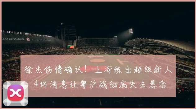 徐杰伤情确认！上海练出超级新人，4坏消息让粤沪战彻底失去悬念