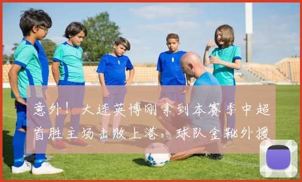 意外！大连英博刚拿到本赛季中超首胜主场击败上港，球队金靴外援就迎来告别战_马德鲁加_鲁能队_足协杯