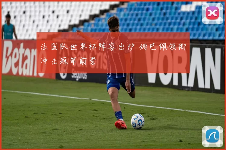 法国队世界杯阵容出炉 姆巴佩领衔冲击冠军前景