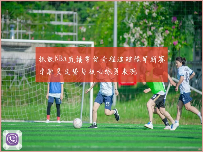 抓饭NBA直播带你全程追踪绿军新赛季胜负走势与核心球员表现