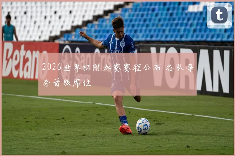 2026世界杯附加赛赛程公布 各队争夺晋级席位