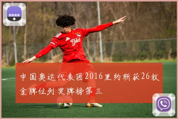 中国奥运代表团2016里约斩获26枚金牌位列奖牌榜第三