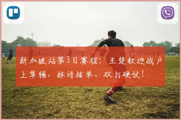 新加坡站第3日赛程：王楚钦迎战户上隼辅，林诗栋单、双打硬仗！