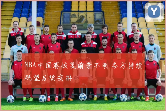 NBA中国赛恢复前景不明 各方持续观望后续安排