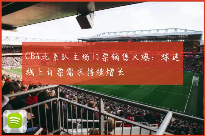 CBA北京队主场门票销售火爆,球迷线上订票需求持续增长