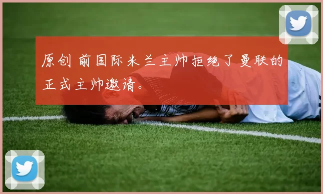 原创 前国际米兰主帅拒绝了曼联的正式主帅邀请。