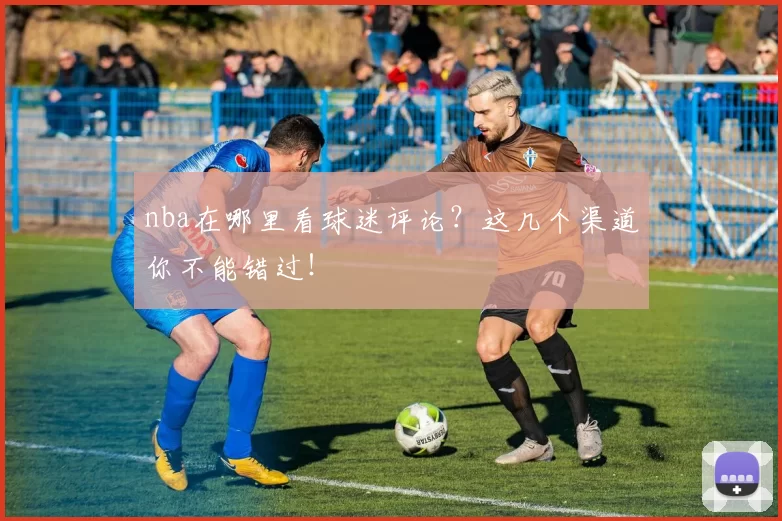 nba在哪里看球迷评论?这几个渠道你不能错过!