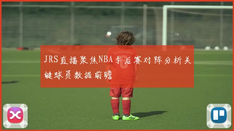 JRS直播聚焦NBA季后赛对阵分析关键球员数据前瞻