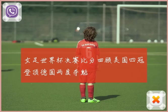 女足世界杯决赛比分回顾美国四冠登顶德国两度夺魁