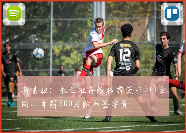 斯基拉：米兰准备给格雷茨卡3+1合同，年薪500万欧加签字费