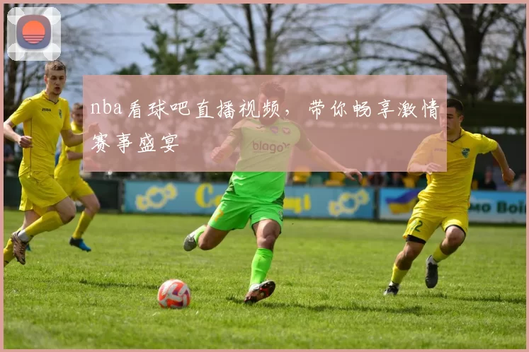 nba看球吧直播视频，带你畅享激情赛事盛宴