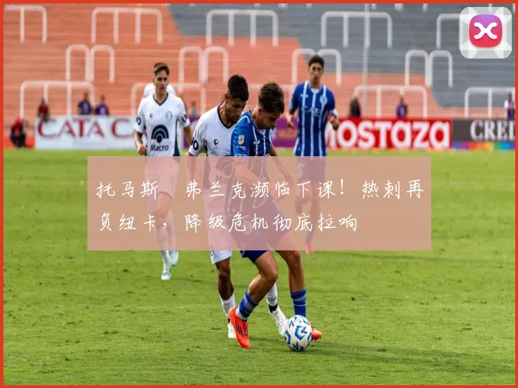 托马斯・弗兰克濒临下课!热刺再负纽卡,降级危机彻底拉响