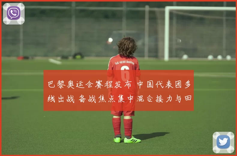 巴黎奥运会赛程发布 中国代表团多线出战 备战焦点集中混合接力与田径