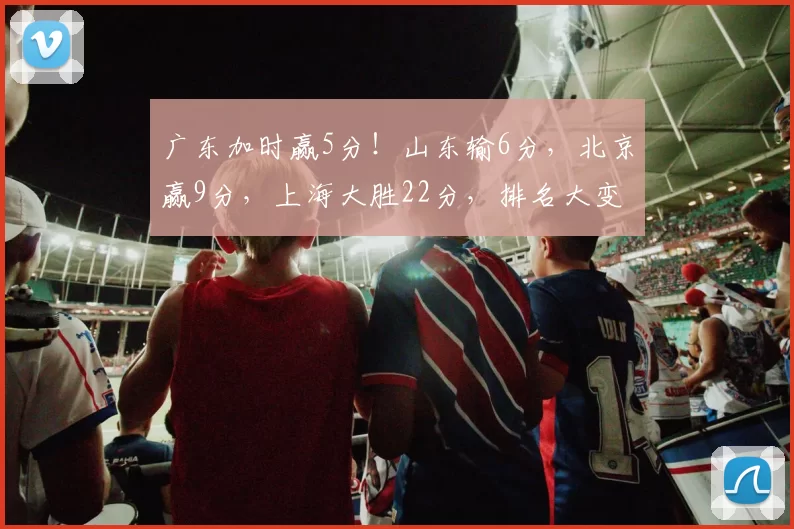 广东加时赢5分！山东输6分，北京赢9分，上海大胜22分，排名大变