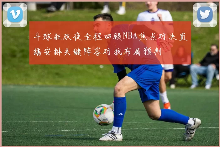 斗球狂欢夜全程回顾NBA焦点对决直播安排关键阵容对抗布局预判