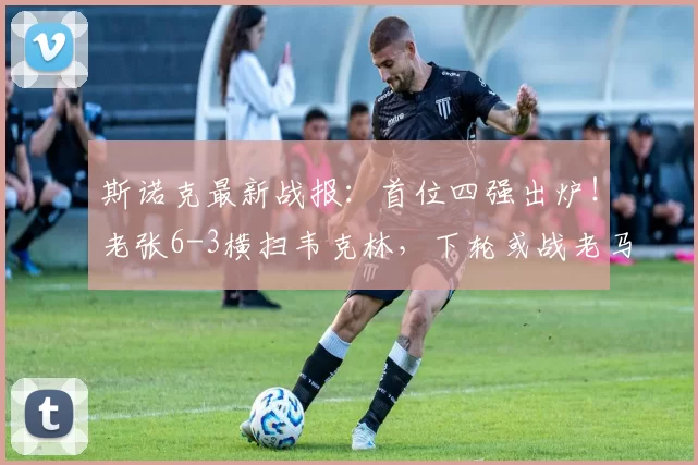 斯诺克最新战报:首位四强出炉!老张6-3横扫韦克林,下轮或战老马