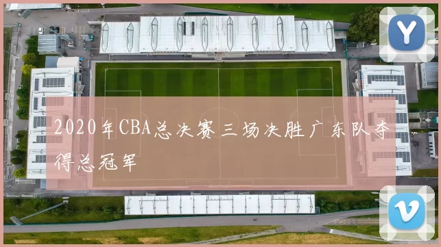 2020年CBA总决赛三场决胜广东队夺得总冠军