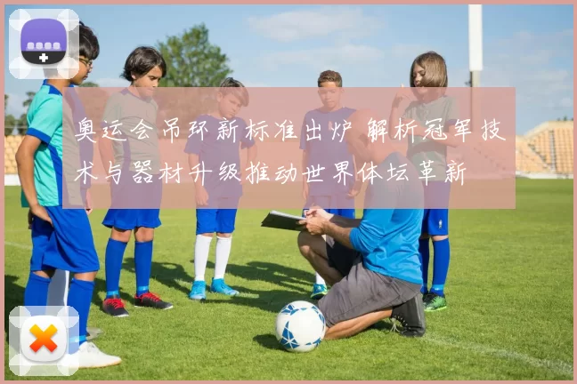 奥运会吊环新标准出炉 解析冠军技术与器材升级推动世界体坛革新