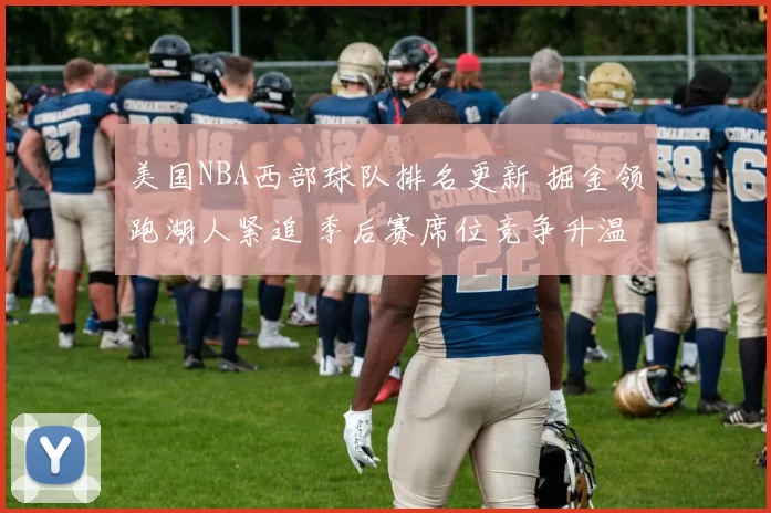 美国NBA西部球队排名更新 掘金领跑湖人紧追 季后赛席位竞争升温