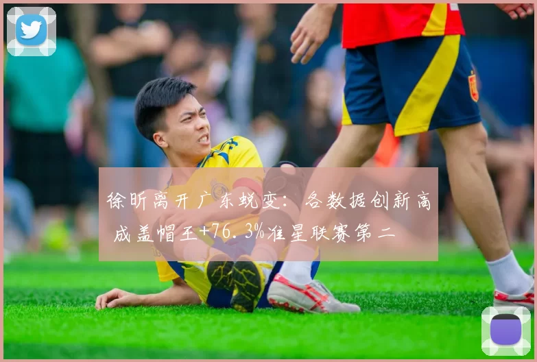 徐昕离开广东蜕变:各数据创新高 成盖帽王+76.3%准星联赛第二
