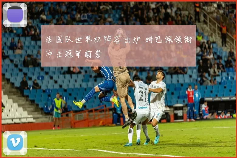 法国队世界杯阵容出炉 姆巴佩领衔冲击冠军前景