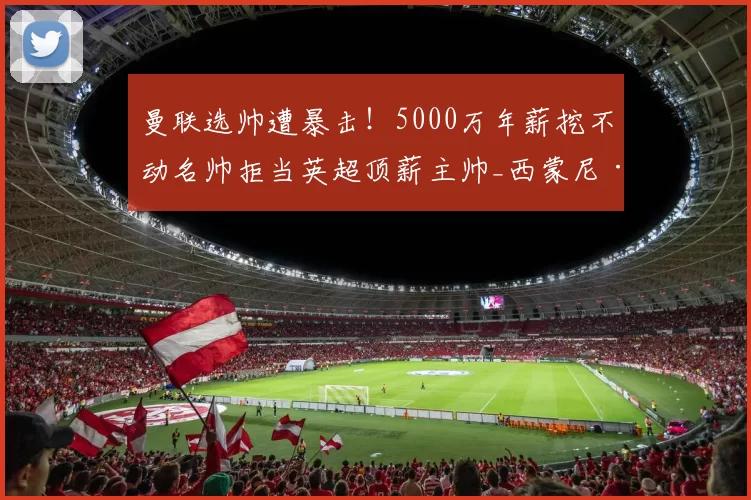 曼联选帅遭暴击！5000万年薪挖不动名帅拒当英超顶薪主帅_西蒙尼·因扎吉_教练_红魔