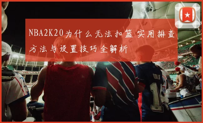 NBA2K20为什么无法扣篮 实用排查方法与设置技巧全解析