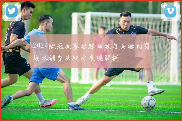 2024欧冠决赛进球回放与关键判罚战术调整及双方表现解析