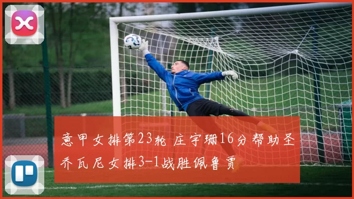 意甲女排第23轮 庄宇珊16分帮助圣乔瓦尼女排3-1战胜佩鲁贾