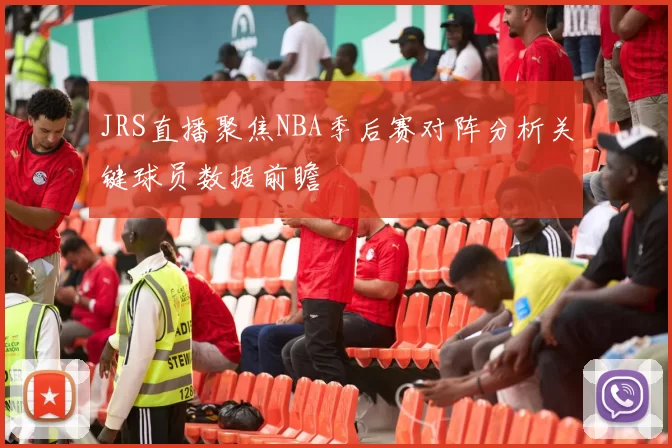 JRS直播聚焦NBA季后赛对阵分析关键球员数据前瞻