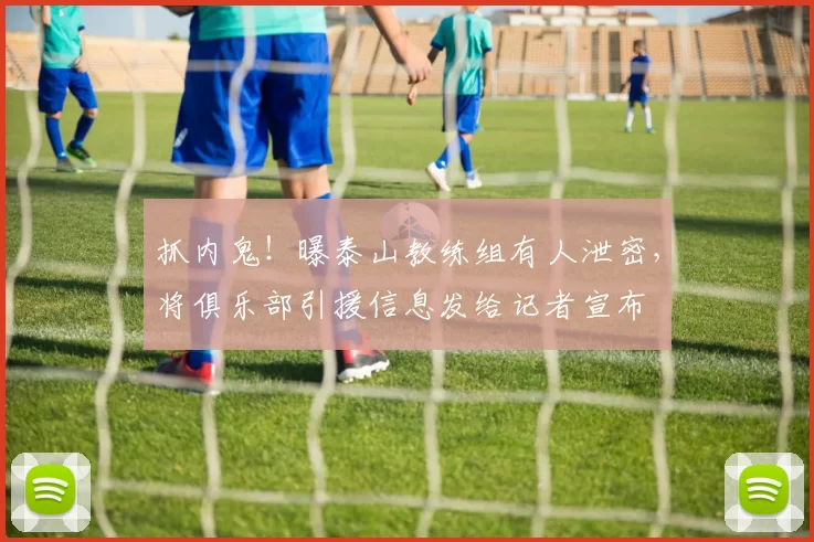 抓内鬼！曝泰山教练组有人泄密，将俱乐部引援信息发给记者宣布