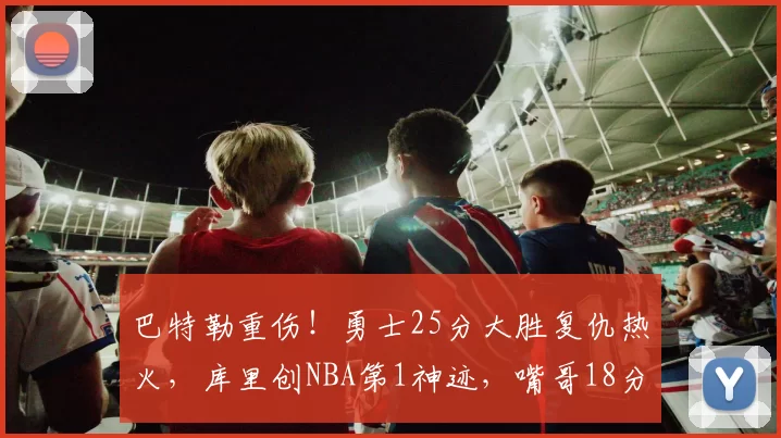 巴特勒重伤！勇士25分大胜复仇热火，库里创NBA第1神迹，嘴哥18分