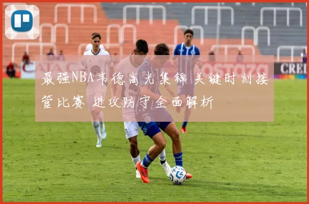 最强NBA韦德高光集锦 关键时刻接管比赛 进攻防守全面解析