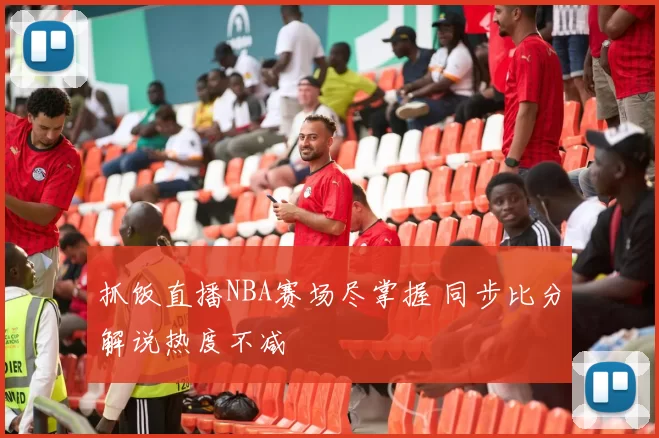 抓饭直播NBA赛场尽掌握 同步比分解说热度不减