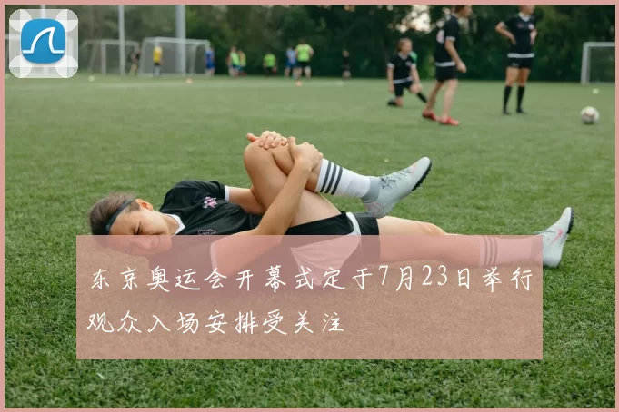 东京奥运会开幕式定于7月23日举行观众入场安排受关注