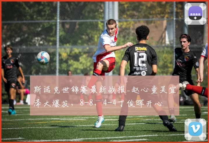 斯诺克世锦赛最新战报_赵心童吴宜泽大爆发，8-8，4-4丁俊晖开心