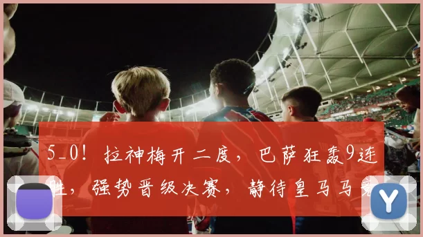 5_0!拉神梅开二度,巴萨狂轰9连胜,强势晋级决赛,静待皇马马竞