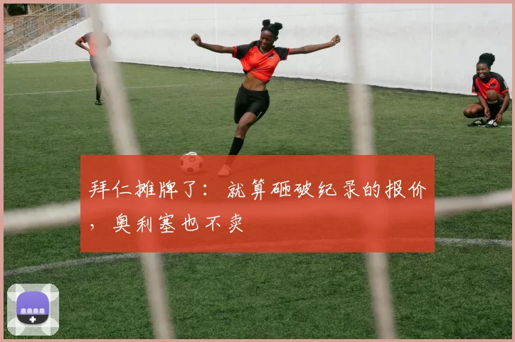 拜仁摊牌了：就算砸破纪录的报价，奥利塞也不卖