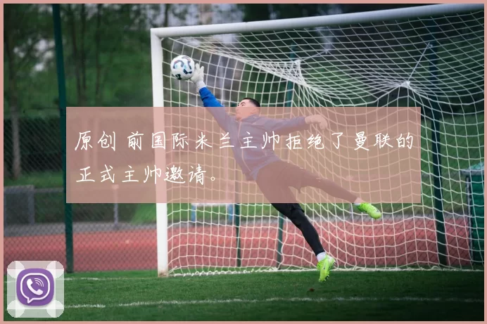 原创 前国际米兰主帅拒绝了曼联的正式主帅邀请。