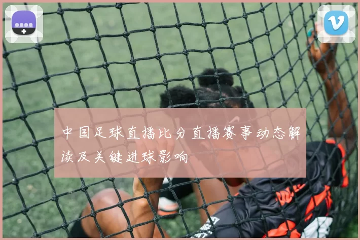 中国足球直播比分直播赛事动态解读及关键进球影响